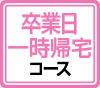 卒業日一時帰宅コース
